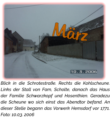 März Blick in die Schrotestraße. Rechts die Kohlscheune. Links der Stall von Fam, Scholte, danach das Haus der Familie Schwarzkopf und Hosenthien. Geradezu die Scheune wo sich einst das Abendtor befand. An dieser Stelle begann das Vorwerk Hemsdorf vor 1771. Foto: 10.03. 2006